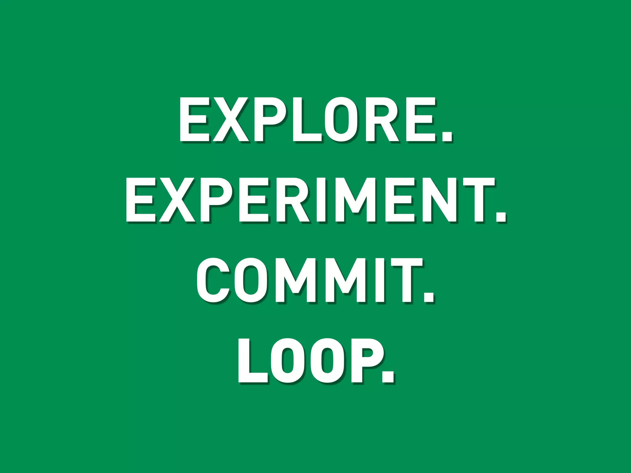EXPLORE.
EXPERIMENT.
  COMMIT.
   LOOP.
 