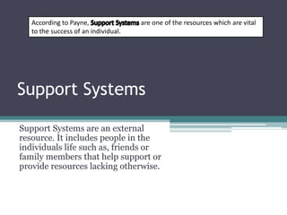 Support Systems
Support Systems are an external
resource. It includes people in the
individuals life such as, friends or
family members that help support or
provide resources lacking otherwise.
According to Payne, are one of the resources which are vital
to the success of an individual.
 