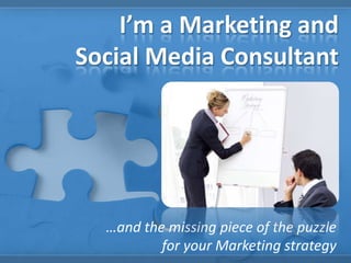I’m a Marketing and
Social Media Consultant
…and the missing piece of the puzzle
for your Marketing strategy
 