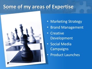 Some of my areas of Expertise
• Marketing Strategy
• Brand Management
• Creative
Development
• Social Media
Campaigns
• Product Launches
 