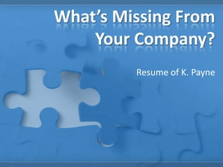 What’s Missing From
Your Company?
Resume of K. Payne
 