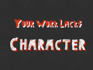 YOUR WORK LACKS
CHARACTER
 