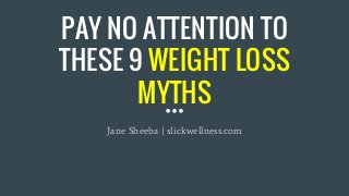 PAY NO ATTENTION TO
THESE 9 WEIGHT LOSS
MYTHS
Jane Sheeba | slickwellness.com
 