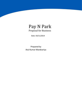 Pay N Park
Proposal for Business
Date: 03/11/2014
Prepared by
Atul Kumar Mandvariya
 