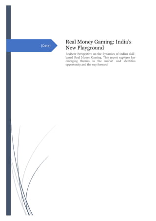 [Date]
Real Money Gaming: India’s
New Playground
RedSeer Perspective on the dynamics of Indian skill-
based Real Money Gaming. This report explores key
emerging themes in the market and identifies
opportunity and the way forward
 