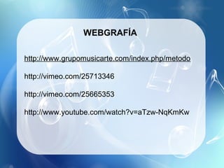 WEBGRAFÍA

http://www.grupomusicarte.com/index.php/metodo

http://vimeo.com/25713346

http://vimeo.com/25665353

http://www.youtube.com/watch?v=aTzw-NqKmKw
 