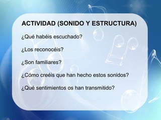 ACTIVIDAD (SONIDO Y ESTRUCTURA)

¿Qué habéis escuchado?

¿Los reconocéis?

¿Son familiares?

¿Cómo creéis que han hecho estos sonidos?

¿Qué sentimientos os han transmitido?
 