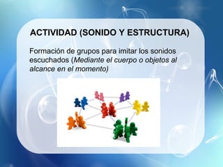 ACTIVIDAD (SONIDO Y ESTRUCTURA)

Formación de grupos para imitar los sonidos
escuchados (Mediante el cuerpo o objetos al
alcance en el momento)
 