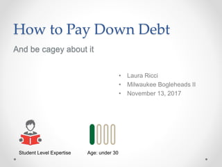 How to Pay Down Debt
And be cagey about it
• Laura Ricci
• Milwaukee Bogleheads II
• November 13, 2017
Student Level Expertise Age: under 30
 