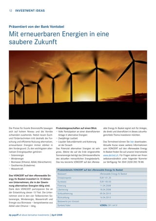 12

INVESTMENT IDEAS

Präsentiert von der Bank Vontobel

Mit erneuerbaren Energien in eine
saubere Zukunft

Die Preise für fossile Brennstoffe bewegen
sich auf hohem Niveau und die Vorräte
schwinden zusehends. Nebst neuen Suchund Fördertechniken tritt deshalb die Forschung und efﬁziente Nutzung alternativer,
erneuerbarer Energien immer stärker in
den Vordergrund. Zu den wichtigsten alternativen Energiequellen gehören:
– Solarenergie
– Windenergie
– Biomasse (Ethanol, Abfall, Klärschlamm)
– Geothermie (Erdwärme)
– Wasserkraft
Das VONCERT auf den «Renewable Energy II» Basket investiert in 13 Aktien
von Unternehmen, die in der Gewinnung alternativer Energien tätig sind.
Dank dem VONCERT partizipieren Sie an
der Entwicklung dieser 13 Titel. Die Unternehmen sind in den vier Teilbereichen Solarenergie, Windenergie, Wasserkraft und
Energie aus Biomasse – beispielsweise aus
Abfall oder Ethanol – tätig.

Produkteigenschaften auf einen Blick
– Volle Partizipation an einer diversiﬁzierten
Anlage in alternative Energien
– Zweijährige Laufzeit
– Liquider Sekundärmarkt und Kotierung
an der Scoach
Das Potenzial alternativer Energien ist sehr
gross. Alleine die auf die Erde eingestrahlte
Sonnenenergie beträgt das Zehntausendfache
des aktuellen menschlichen Energiebedarfs.
Das neu lancierte VONCERT auf den «Renew-

able Energy II» Basket eignet sich für Anleger,
die direkt und diversiﬁziert in dieses zukunftsgerichtete Thema investieren möchten.
Das Termsheet können Sie hier downloaden.
Aktuelle Kurse sowie weitere Informationen
zum VONCERT auf den «Renewable Energy
II» Basket ﬁnden Sie auf unserer Internetseite
www.derinet.ch. Für Fragen stehen wir Ihnen
selbstverständlich unter folgender Nummer
zur Verfügung: Tel. 0041 (0)58 283 78 88.

Produktdetails VONCERT auf den «Renewable Energy II» Basket
Basiswert

«Renewable Energy II» Basket

Emissionspreis

EUR 101.25

Kursbasis

EUR 100.00

Fixierung

11.04.2008

Liberierung

18.04.2008

Schlussfixierung

09.04.2010

Rückzahlung

16.04.2010

Basiswerte pro Voncert

1

Symbol/Valor

VZREN/391 6419

dp payoff all about derivative investments | April 2008

 