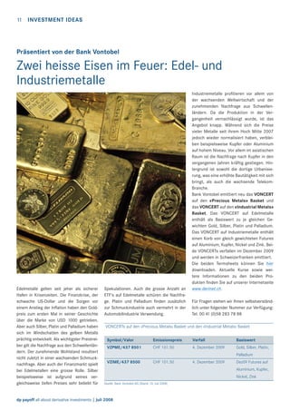 11

INVESTMENT IDEAS

Präsentiert von der Bank Vontobel

Zwei heisse Eisen im Feuer: Edel- und
Industriemetalle

Edelmetalle gelten seit jeher als sicherer
Hafen in Krisenzeiten. Die Finanzkrise, der
schwache US-Dollar und die Sorgen vor
einem Anstieg der Inﬂation haben den Goldpreis zum ersten Mal in seiner Geschichte
über die Marke von USD 1000 getrieben.
Aber auch Silber, Platin und Palladium haben
sich im Windschatten des gelben Metalls
prächtig entwickelt. Als wichtigster Preistreiber gilt die Nachfrage aus den Schwellenländern. Der zunehmende Wohlstand resultiert
nicht zuletzt in einer wachsenden Schmucknachfrage. Aber auch der Finanzmarkt spielt
bei Edelmetallen eine grosse Rolle. Silber
beispielsweise ist aufgrund seines vergleichsweise tiefen Preises sehr beliebt für

Spekulationen. Auch die grosse Anzahl an
ETF‘s auf Edelmetalle schüren die Nachfrage. Platin und Palladium ﬁnden zusätzlich
zur Schmuckindustrie auch vermehrt in der
Automobilindustrie Verwendung.

Industriemetalle proﬁtieren vor allem von
der wachsenden Weltwirtschaft und der
zunehmenden Nachfrage aus Schwellenländern. Da die Produktion in der Vergangenheit vernachlässigt wurde, ist das
Angebot knapp. Während sich die Preise
vieler Metalle seit ihrem Hoch Mitte 2007
jedoch wieder normalisiert haben, verbleiben beispielsweise Kupfer oder Aluminium
auf hohem Niveau. Vor allem im asiatischen
Raum ist die Nachfrage nach Kupfer in den
vergangenen Jahren kräftig gestiegen. Hintergrund ist sowohl die dortige Urbanisierung, was eine erhöhte Bautätigkeit mit sich
bringt, als auch die wachsende TelekomBranche.
Bank Vontobel emittiert neu das VONCERT
auf den «Precious Metals» Basket und
das VONCERT auf den «Industrial Metals»
Basket. Das VONCERT auf Edelmetalle
enthält als Basiswert zu je gleichen Gewichten Gold, Silber, Platin und Palladium.
Das VONCERT auf Industriemetalle enthält
einen Korb von gleich gewichteten Futures
auf Aluminium, Kupfer, Nickel und Zink. Beide VONCERTs verfallen im Dezember 2009
und werden in Schweizerfranken emittiert.
Die beiden Termsheets können Sie hier
downloaden. Aktuelle Kurse sowie weitere Informationen zu den beiden Produkten ﬁnden Sie auf unserer Internetseite
www.derinet.ch.
Für Fragen stehen wir Ihnen selbstverständlich unter folgender Nummer zur Verfügung:
Tel. 00 41 (0)58 283 78 88

VONCERTs auf den «Precious Metals» Basket und den «Industrial Metals» Basket
Symbol/Valor

Emissionspreis

Verfall

Basiswert

VZPME/437 8501

CHF 101.50

4. Dezember 2009

Gold, Silber, Platin,
Palladium

VZIME/437 8500

CHF 101.50

4. Dezember 2009

Dez09 Futures auf
Aluminium, Kupfer,
Nickel, Zink

Quelle: Bank Vontobel AG (Stand: 10. Juli 2008)

dp payoff all about derivative investments | Juli 2008

 