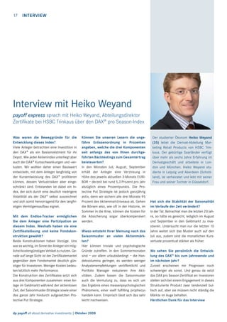 17

INTERVIEW

Interview mit Heiko Weyand
payoff express sprach mit Heiko Weyand, Abteilungsdirektor
Zertiﬁkate bei HSBC Trinkaus über den DAX® pro Season-Index
Was waren die Beweggründe für die
Entwicklung dieses Index?
Viele Anleger betrachten eine Investition in
den DAX® als ein Basisinvestment für ihr
Depot. Wie jeder Aktienindex unterliegt aber
auch der DAX® Kursschwankungen und -verlusten. Wir wollten daher einen Basiswert
entwickeln, mit dem Anleger langfristig von
der Kursentwicklung des DAX® proﬁtieren
können, dessen Verlustrisiken aber eingeschränkt sind. Entstanden ist dabei ein Index, der sich durch eine deutlich niedrigere
Volatilität als der DAX® selbst auszeichnet
und sich somit hervorragend für den langfristigen Vermögensaufbau eignet.
Mit dem Endlos-Tracker ermöglichen
Sie dem Anleger eine Partizipation an
diesem Index. Weshalb haben sie eine
Zertiﬁkatslösung und keine Fondskonstruktion gewählt?
Beide Konstruktionen haben Vorzüge. Uns
war es wichtig, im Sinne der Anleger ein möglichst kostengünstiges Vehikel zu nutzen. Gerade auf lange Sicht ist der Zertiﬁkatemantel
gegenüber dem Fondsmantel deutlich günstiger für Investoren. Weniger Kosten bedeuten letztlich mehr Performance.
Die Konstruktion des Zertiﬁkates setzt sich
aus drei Komponenten zusammen: einer Anlage im Geldmarkt während der aktienlosen
Zeit, der Saisonmuster-Strategie sowie einer
das ganze Jahr hindurch aufgesetzten Protective Put Strategie.

Können Sie unseren Lesern die ungefähre Grössenordnung in Prozenten
angeben, welche die drei Komponenten
seit anfangs des von Ihnen durchgeführten Backtestings zum Gesamtertrag
beisteuerten?
In den Monaten Juli, August, September
erhält der Anleger eine Verzinsung in
Höhe des jeweils aktuellen 3-Monats EURIBOR – derzeit bei rund 5,3 Prozent pro Jahr
abzüglich eines Prozentpunkts. Die Protective Put Strategie ist jedoch ganzjährig
aktiv, denn wir sichern alle drei Monate 95
Prozent des Aktienmarktniveaus ab. Gehen
die Börsen also, wie oft in der Historie, im
Sommer in die Knie, können die Kosten für
die Absicherung sogar überkompensiert
werden.
Wieso entsteht Ihrer Meinung nach das
Saisonmuster an vielen Aktienmärkten?
Hier können triviale und psychologische
Gründe zutreffen. In den Sommermonaten
sind – vor allem urlaubsbedingt – die Handelsvolumina geringer, es werden weniger
Analystenempfehlungen veröffentlicht und
Portfolio Manager reduzieren ihre Aktivitäten. Zudem lassen die Saisonmuster
auch die Vermutung zu, dass es sich um
das Ergebnis eines massenpsychologischen
Phänomens, einer «self fulﬁlling prophecy»
handeln kann. Empirisch lässt sich das sehr
leicht nachweisen.

dp payoff all about derivative investments | Oktober 2008

Der studierter Ökonom Heiko Weyand
(35) leitet die Derivat-Abteilung Marketing Retail Products von HSBC Trinkaus. Der gebürtige Saarländer verfügt
über mehr als sechs Jahre Erfahrung im
Derivatgeschäft und arbeitete in London und München. Heiko Weyand studierte in Leipzig und Aberdeen (Schottland), ist verheiratet und lebt mit seiner
Frau und seiner Tochter in Düsseldorf.

Hat sich die Stabilität der Saisonalität
im Verlaufe der Zeit verändert?
In der Tat. Betrachtet man die letzten 20 Jahre, so hätte es gereicht, lediglich im August
und September in den Geldmarkt zu investieren. Untersucht man nur die letzten 10
Jahre weitet sich das Muster auch auf den
Juli aus, zudem sind die monatlichen Kursverluste prozentual stärker als früher.
Wo sehen Sie persönlich die Entwicklung des DAX® bis zum Jahresende und
im nächsten Jahr?
Zurzeit erscheinen mir Prognosen noch
schwieriger als sonst. Und genau da setzt
das DAX pro Season Zertiﬁkat an: Investoren
stellen sich bei einem Engagement in dieses
Strukturierte Produkt zwar tendenziell bullisch auf, aber sie müssen nicht ständig die
Märkte im Auge behalten.
Herzlichen Dank für das Interview

 