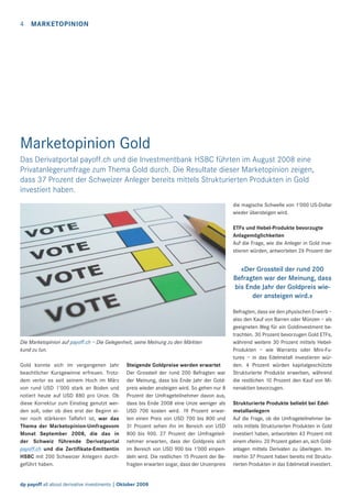 4

MARKETOPINION

Marketopinion Gold
Das Derivatportal payoff.ch und die Investmentbank HSBC führten im August 2008 eine
Privatanlegerumfrage zum Thema Gold durch. Die Resultate dieser Marketopinion zeigen,
dass 37 Prozent der Schweizer Anleger bereits mittels Strukturierten Produkten in Gold
investiert haben.
die magische Schwelle von 1’000 US-Dollar
wieder übersteigen wird.
ETFs und Hebel-Produkte bevorzugte
Anlagemöglichkeiten
Auf die Frage, wie die Anleger in Gold investieren würden, antworteten 26 Prozent der

«Der Grossteil der rund 200
Befragten war der Meinung, dass
bis Ende Jahr der Goldpreis wieder ansteigen wird.»

Die Marketopinion auf payoff.ch – Die Gelegenheit, seine Meinung zu den Märkten
kund zu tun.
Gold konnte sich im vergangenen Jahr
beachtlicher Kursgewinne erfreuen. Trotzdem verlor es seit seinem Hoch im März
von rund USD 1’000 stark an Boden und
notiert heute auf USD 880 pro Unze. Ob
diese Korrektur zum Einstieg genutzt werden soll, oder ob dies erst der Beginn einer noch stärkeren Talfahrt ist, war das
Thema der Marketopinion-Umfragevom
Monat September 2008, die das in
der Schweiz führende Derivatportal
payoff.ch und die Zertiﬁkate-Emittentin
HSBC mit 200 Schweizer Anlegern durchgeführt haben.

Steigende Goldpreise werden erwartet
Der Grossteil der rund 200 Befragten war
der Meinung, dass bis Ende Jahr der Goldpreis wieder ansteigen wird. So gehen nur 8
Prozent der Umfrageteilnehmer davon aus,
dass bis Ende 2008 eine Unze weniger als
USD 700 kosten wird. 19 Prozent erwarten einen Preis von USD 700 bis 800 und
31 Prozent sehen ihn im Bereich von USD
800 bis 900. 27 Prozent der Umfrageteilnehmer erwarten, dass der Goldpreis sich
im Bereich von USD 900 bis 1’000 einpendeln wird. Die restlichen 15 Prozent der Befragten erwarten sogar, dass der Unzenpreis

dp payoff all about derivative investments | Oktober 2008

Befragten, dass sie den physischen Erwerb –
also den Kauf von Barren oder Münzen – als
geeigneten Weg für ein Goldinvestment betrachten. 30 Prozent bevorzugen Gold ETFs,
während weitere 30 Prozent mittels HebelProdukten – wie Warrants oder Mini-Futures – in das Edelmetall investieren würden. 4 Prozent würden kapitalgeschützte
Strukturierte Produkte erwerben, während
die restlichen 10 Prozent den Kauf von Minenaktien bevorzugen.
Strukturierte Produkte beliebt bei Edelmetallanlegern
Auf die Frage, ob die Umfrageteilnehmer bereits mittels Strukturierten Produkten in Gold
investiert haben, antworteten 43 Prozent mit
einem «Nein». 20 Prozent gaben an, sich Goldanlagen mittels Derivaten zu überlegen. Immerhin 37 Prozent haben bereits mit Strukturierten Produkten in das Edelmetall investiert.

 