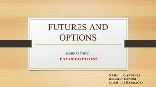 FUTURES AND
OPTIONS
SEMINAR TOPIC :
PAYOFF-OPTIONS
NAME : D.ANUSHYA
REG.NO.:182CM001
CLASS :II M.Com. (CA)
 