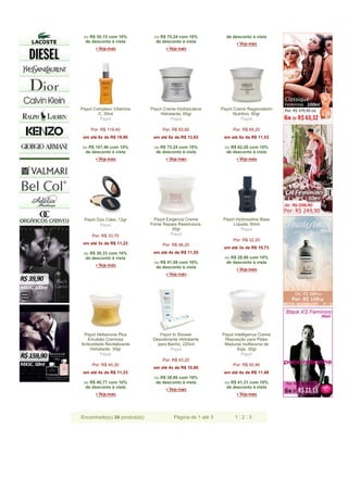 ou R$ 30,15 com 10%           ou R$ 75,24 com 10%             de desconto à vista
  de desconto à vista           de desconto à vista




Payot Complexo Vitamina       Payot Creme Hydrazulene        Payot Creme Regenoderm
        C, 30ml                   Hidratante, 60gr                 Nutritivo, 60gr
         Payot                         Payot                           Payot

     Por: R$ 119,40                 Por: R$ 83,60                 Por: R$ 69,20
 em até 6x de R$ 19,90         em até 6x de R$ 13,93          em até 6x de R$ 11,53

ou R$ 107,46 com 10%           ou R$ 75,24 com 10%            ou R$ 62,28 com 10%
 de desconto à vista            de desconto à vista            de desconto à vista




 Payot Duo Cake, 12gr           Payot Exigence Creme          Payot Hydrosatine Base
        Payot                 Firma Repara Reestrutura,           Líquida, 60ml
                                         30gr                         Payot
     Por: R$ 33,70                      Payot
                                                                  Por: R$ 32,20
 em até 3x de R$ 11,23              Por: R$ 46,20
                                                              em até 3x de R$ 10,73
 ou R$ 30,33 com 10%           em até 4x de R$ 11,55
  de desconto à vista                                         ou R$ 28,98 com 10%
                               ou R$ 41,58 com 10%             de desconto à vista
                                de desconto à vista




 Payot Idebenona Plus             Payot In Shower            Payot Intelligence Creme
   Emulsão Cremosa             Desodorante Hidratante         Reposição para Peles
Antioxidade Revitalizante        para Banho, 225ml            Maduras Isoflavona de
     Hidratante, 30gr                  Payot                        Soja, 30gr
          Payot                                                        Payot
                                    Por: R$ 43,20
     Por: R$ 45,30                                                Por: R$ 45,90
                               em até 4x de R$ 10,80
 em até 4x de R$ 11,33                                        em até 4x de R$ 11,48
                               ou R$ 38,88 com 10%
 ou R$ 40,77 com 10%            de desconto à vista           ou R$ 41,31 com 10%
  de desconto à vista                                          de desconto à vista




Encontrado(s) 34 produto(s)              Página de 1 até 3         1|2|3|
 
