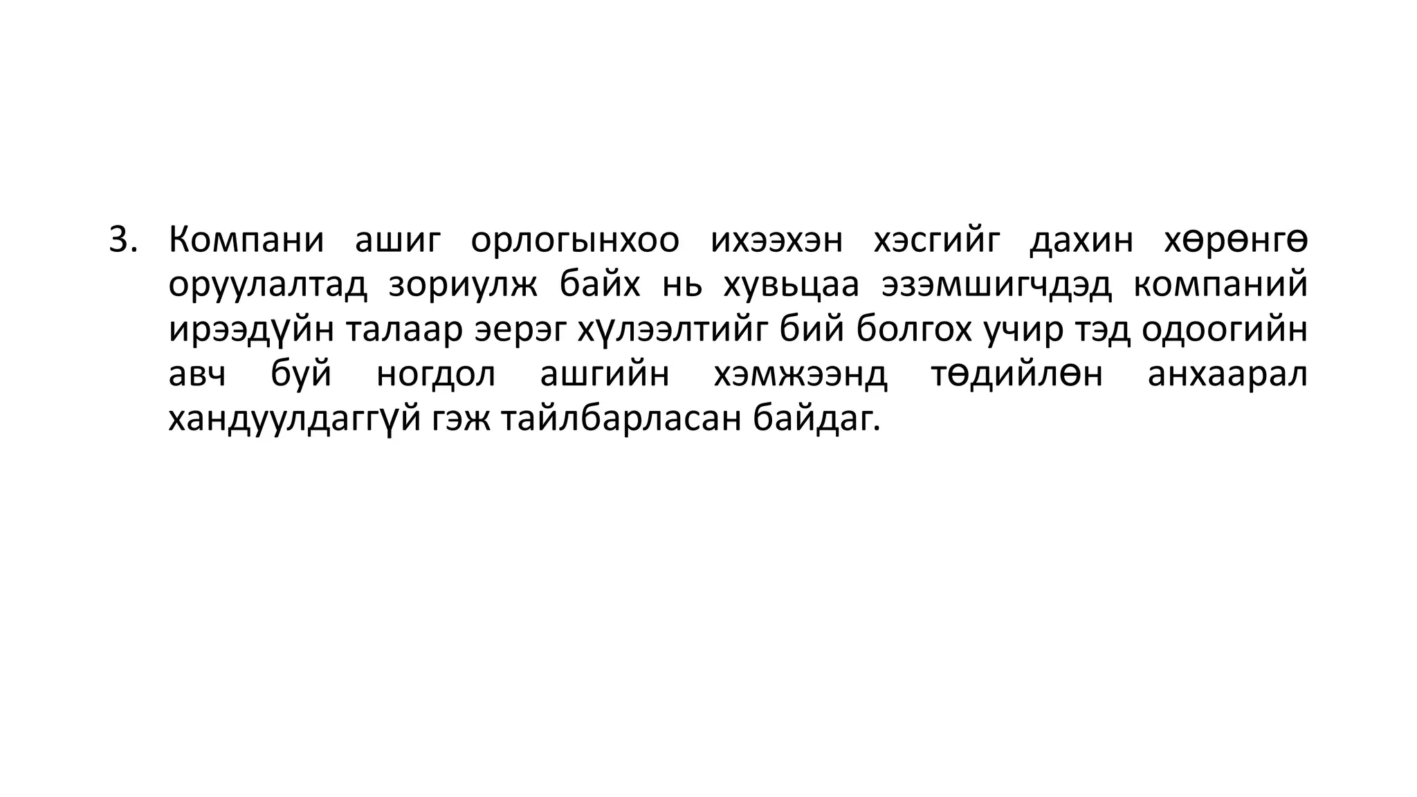 3. Компани ашиг орлогынхоо ихээхэн хэсгийг дахин хөрөнгө
оруулалтад зориулж байх нь хувьцаа эзэмшигчдэд компаний
ирээдүйн талаар эерэг хүлээлтийг бий болгох учир тэд одоогийн
авч буй ногдол ашгийн хэмжээнд төдийлөн анхаарал
хандуулдаггүй гэж тайлбарласан байдаг.
 