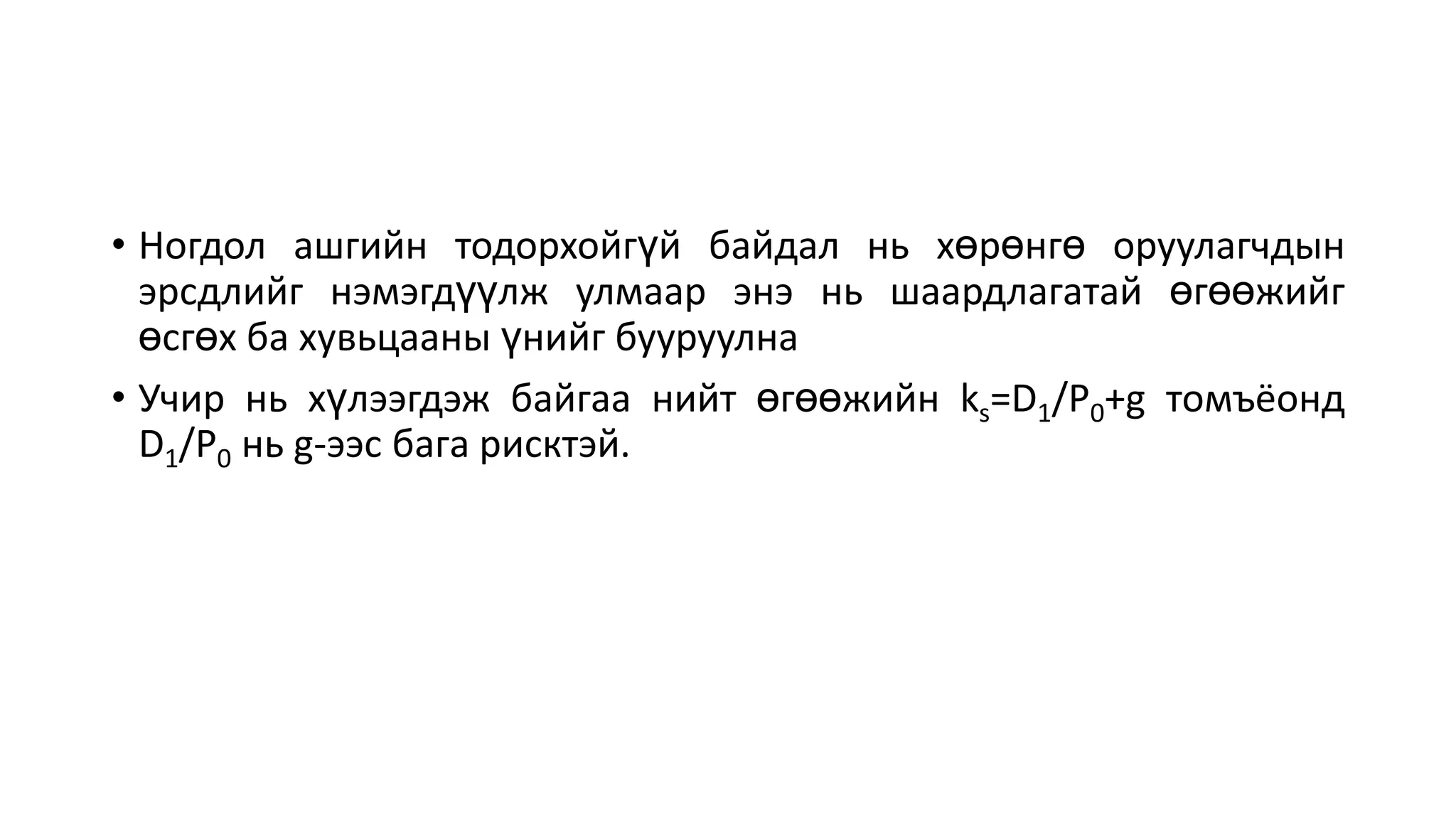 • Ногдол ашгийн тодорхойгүй байдал нь хөрөнгө оруулагчдын
эрсдлийг нэмэгдүүлж улмаар энэ нь шаардлагатай өгөөжийг
өсгөх ба хувьцааны үнийг бууруулна
• Учир нь хүлээгдэж байгаа нийт өгөөжийн ks=D1/P0+g томъёонд
D1/P0 нь g-ээс бага рисктэй.
 