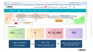 PropertyofCluesNetworkPvt.Ltd.-Strictlyprivate&confidentialPropertyofCluesNetworkPvt.Ltd.-Strictlyprivate&confidential
Login to ShopClues
Store Manager
Click on the
Create new product Tab
Select Create product from
the drop down menu
 