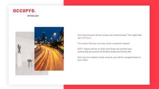 INTERLUDE
Your Strip Account will be review and authenticated. This might take
up to 24 hours.
This means that you can now create a payment request
NOTE: Payout will be on hold until Stripe has verified your
onboarding documents (ID & Bank Statement/Utility Bill).
Once you've created a stripe account, you will be navigated back to
your inbox
 