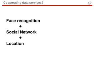Cooperating data services?




 Face recognition
       +
 Social Network
       +
 Location
 