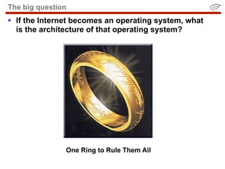 The big question
 If the Internet becomes an operating system, what
  is the architecture of that operating system?




               One Ring to Rule Them All
 