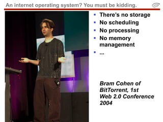 An internet operating system? You must be kidding.
                                  There’s no storage
                                  No scheduling
                                  No processing
                                  No memory
                                   management
                                  ...




                                     Bram Cohen of
                                     BitTorrent, 1st
                                     Web 2.0 Conference
                                     2004
 