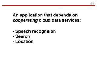 An application that depends on
cooperating cloud data services:

- Speech recognition
- Search
- Location
 