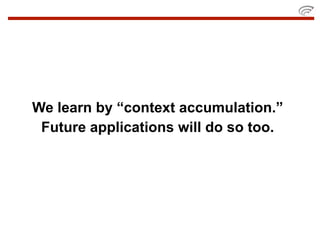 We learn by “context accumulation.”
 Future applications will do so too.
 