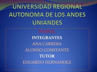UNIVERSIDAD REGIONAL AUTONOMA DE LOS ANDESUNIANDES PAYPAL INTEGRANTES ANA CARRERA ALONSO CONSTANTE TUTOR EDUARDO HERNANDEZ 