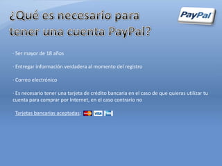 ∙ Ser mayor de 18 años

∙ Entregar información verdadera al momento del registro

∙ Correo electrónico

∙ Es necesario tener una tarjeta de crédito bancaria en el caso de que quieras utilizar tu
cuenta para comprar por Internet, en el caso contrario no

 Tarjetas bancarias aceptadas:
 