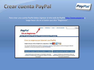 Para crear una cuenta PayPal debes ingresar al sitio web de PayPal http://www.paypal.es y
                   luego hacer clic en el botón que dice “Regístrese”.
 
