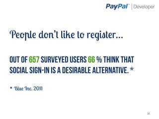 People don’t like to register…

Out of 657 surveyed users 66 % think that
social sign-in is a desirable alternative. *
* Blue Inc. 2011



                                               31
 