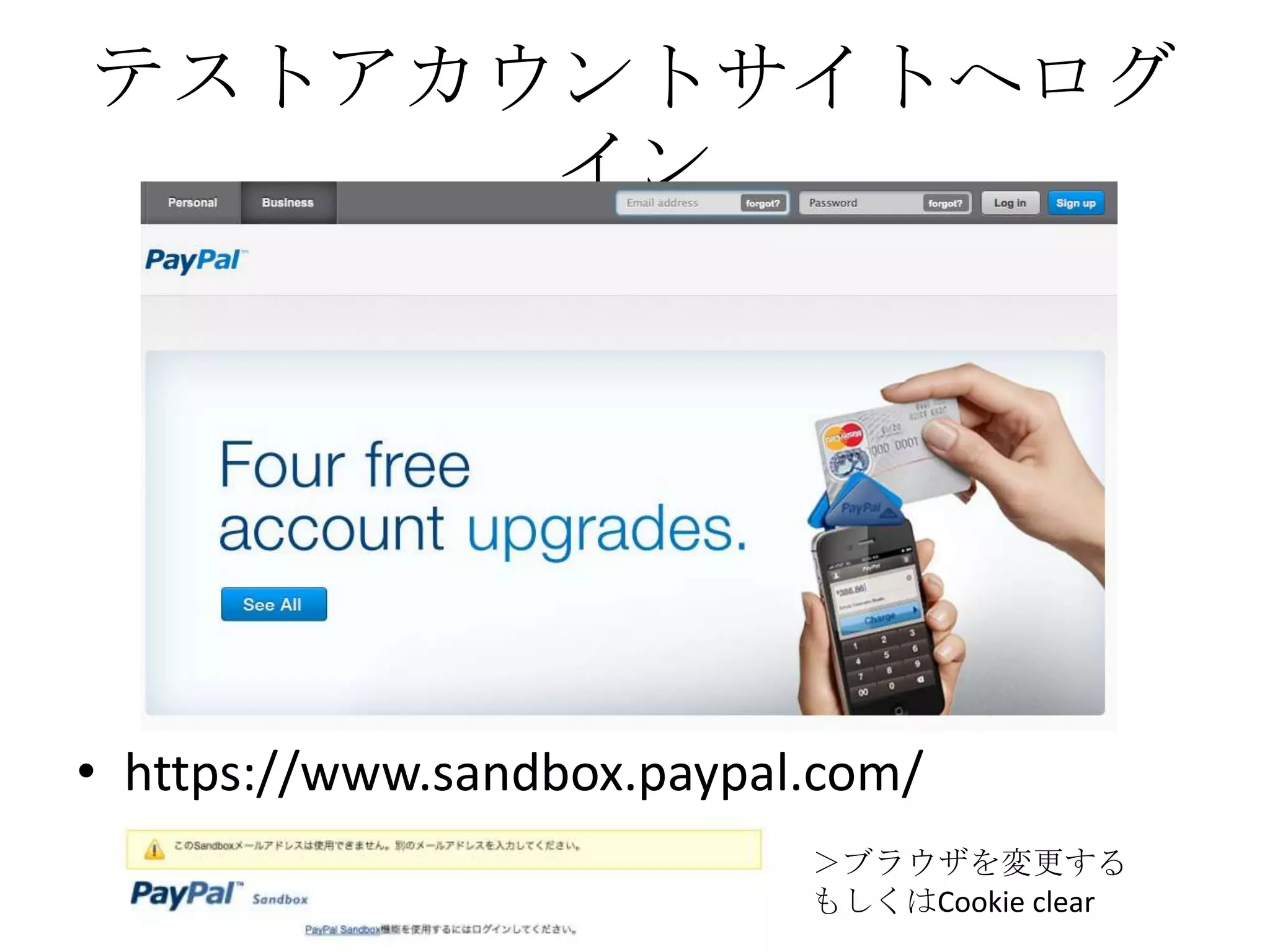 テストアカウントサイトへログ
イン
• https://www.sandbox.paypal.com/
＞ブラウザを変更する
もしくはCookie clear
 
