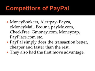  MoneyBookers, Alertpay, Payza,
eMoneyMail, Ecount, payMe.com,
CheckFree, Gmoney.com, Moneyzap,
PayPlace.com etc.
 PayPal simply does the transaction better,
cheaper and faster than the rest.
 They also had the first move advantage.
 