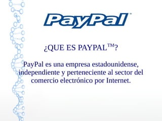 ¿QUE ES PAYPALTM
?
PayPal es una empresa estadounidense,
independiente y perteneciente al sector del
comercio electrónico por Internet.
 