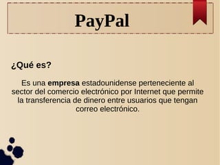 ¿Qué es?
Es una empresa estadounidense perteneciente al
sector del comercio electrónico por Internet que permite
la transferencia de dinero entre usuarios que tengan
correo electrónico.
PayPal
 
