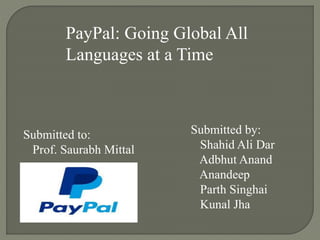 PayPal: Going Global All
Languages at a Time
Submitted to:
Prof. Saurabh Mittal
Submitted by:
Shahid Ali Dar
Adbhut Anand
Anandeep
Parth Singhai
Kunal Jha
 