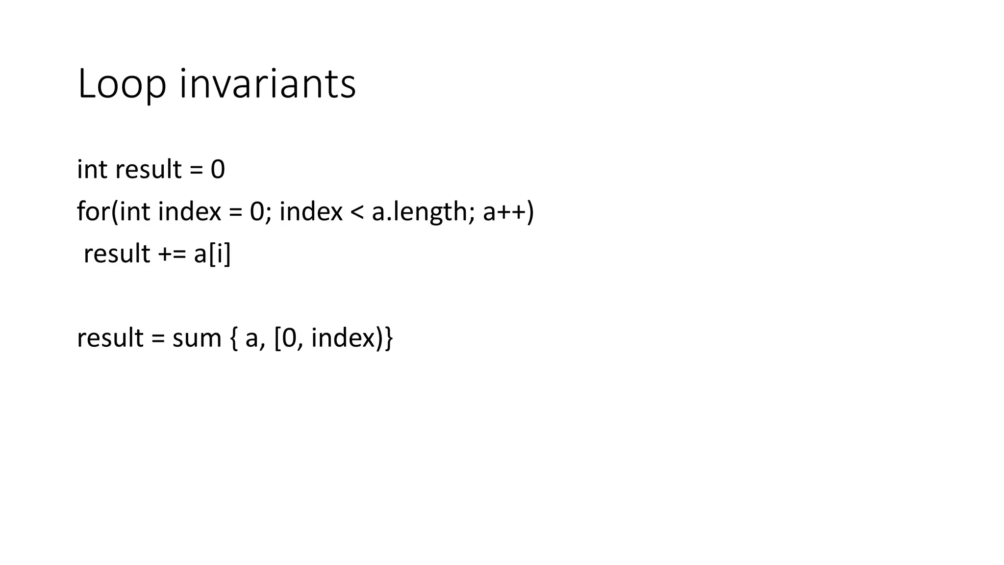 Loop invariants
int result = 0
for(int index = 0; index < a.length; a++)
result += a[i]
result = sum { a, [0, index)}
 