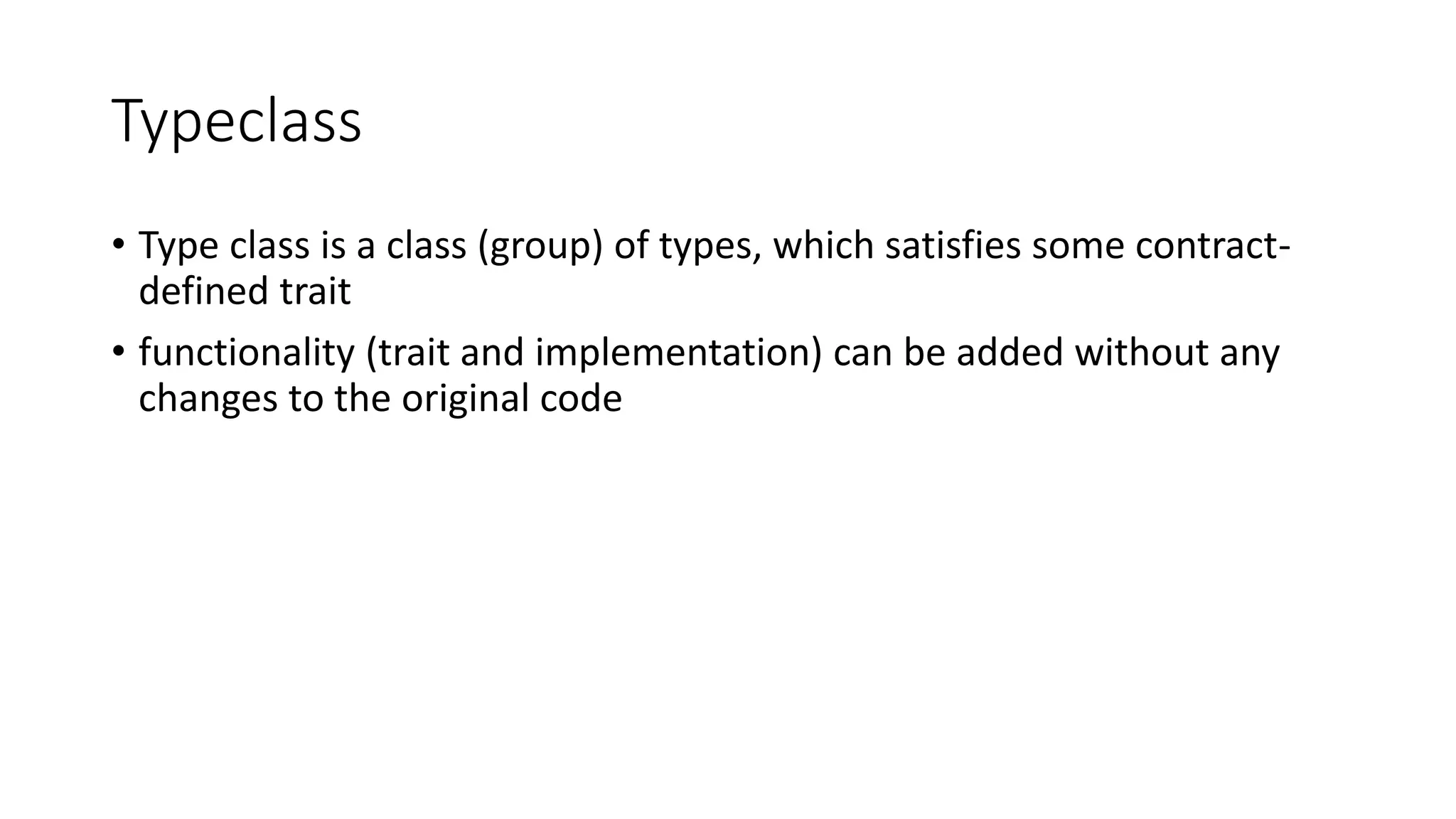 Typeclass
• Type class is a class (group) of types, which satisfies some contract-
defined trait
• functionality (trait and implementation) can be added without any
changes to the original code
 