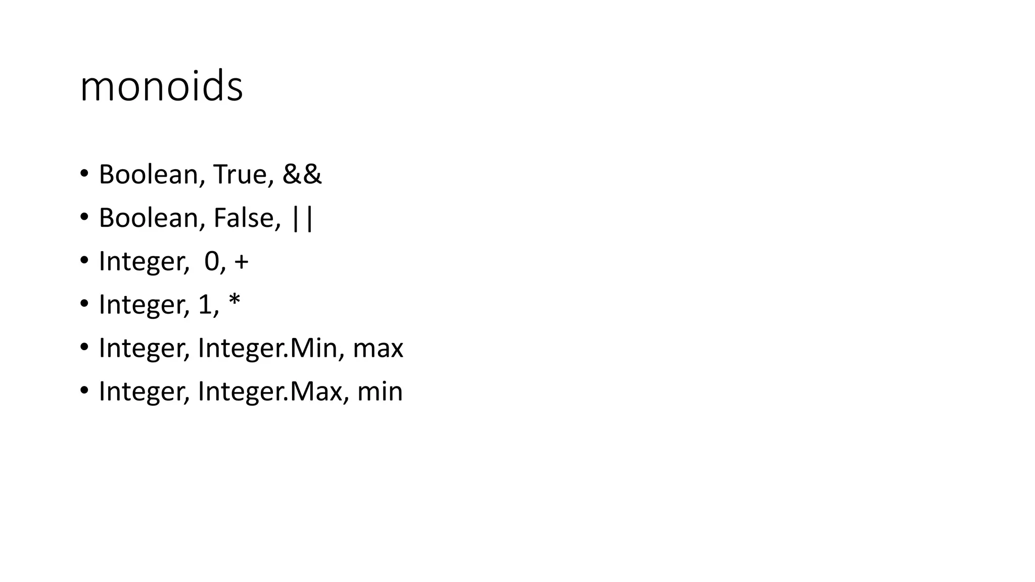 monoids
• Boolean, True, &&
• Boolean, False, ||
• Integer, 0, +
• Integer, 1, *
• Integer, Integer.Min, max
• Integer, Integer.Max, min
 