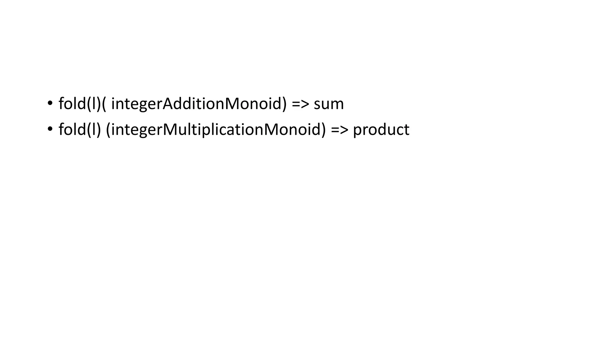 • fold(l)( integerAdditionMonoid) => sum
• fold(l) (integerMultiplicationMonoid) => product
 