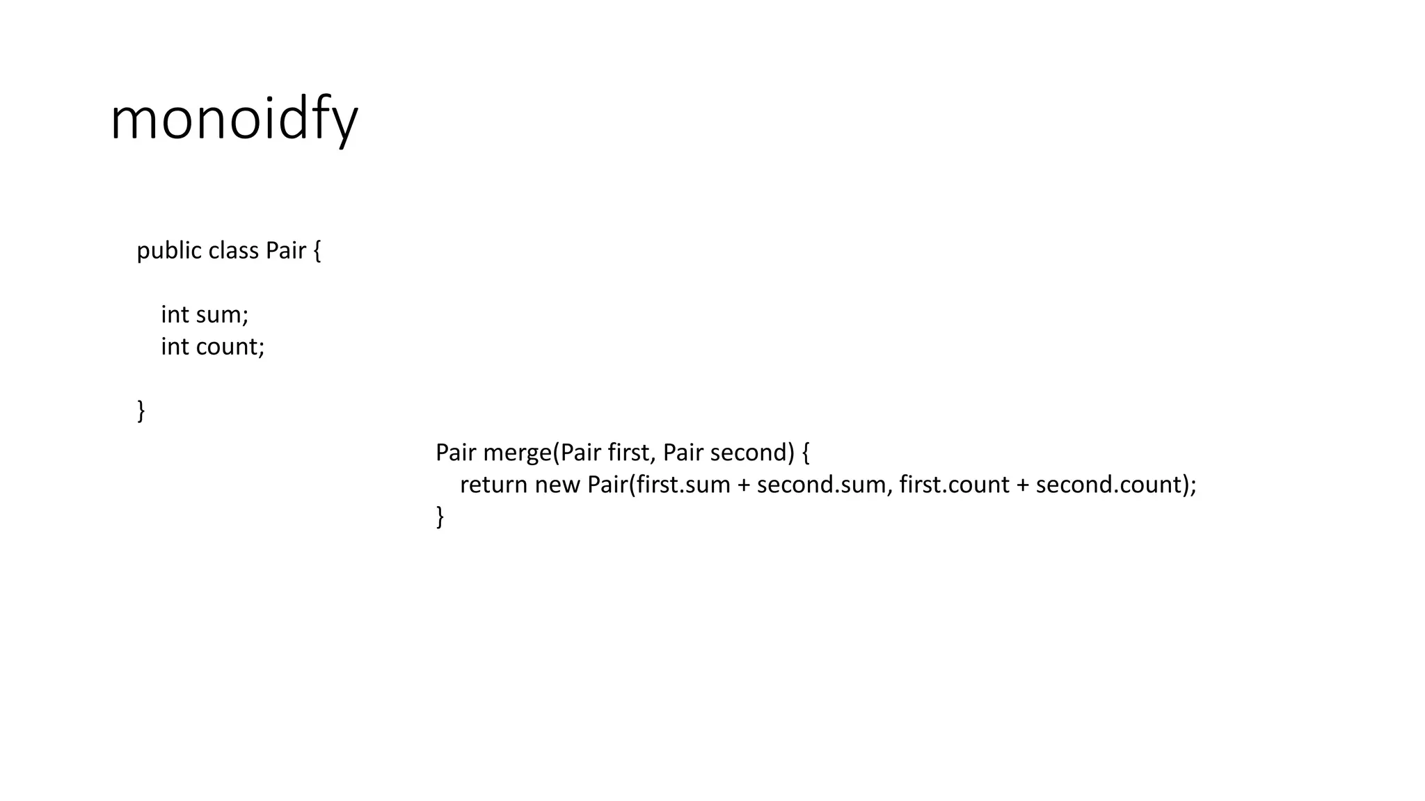 monoidfy
public class Pair {
int sum;
int count;
}
Pair merge(Pair first, Pair second) {
return new Pair(first.sum + second.sum, first.count + second.count);
}
 