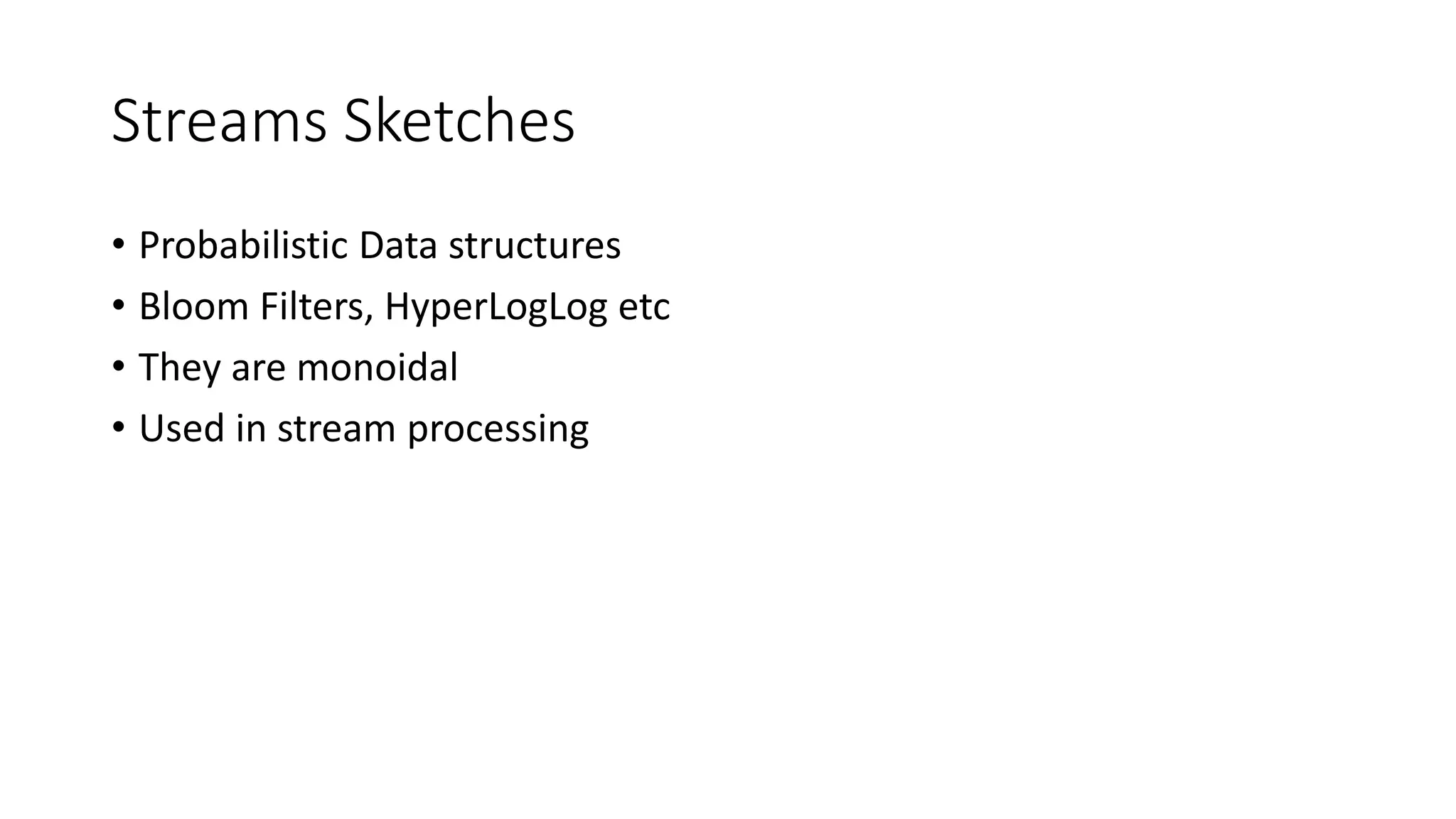 Streams Sketches
• Probabilistic Data structures
• Bloom Filters, HyperLogLog etc
• They are monoidal
• Used in stream processing
 