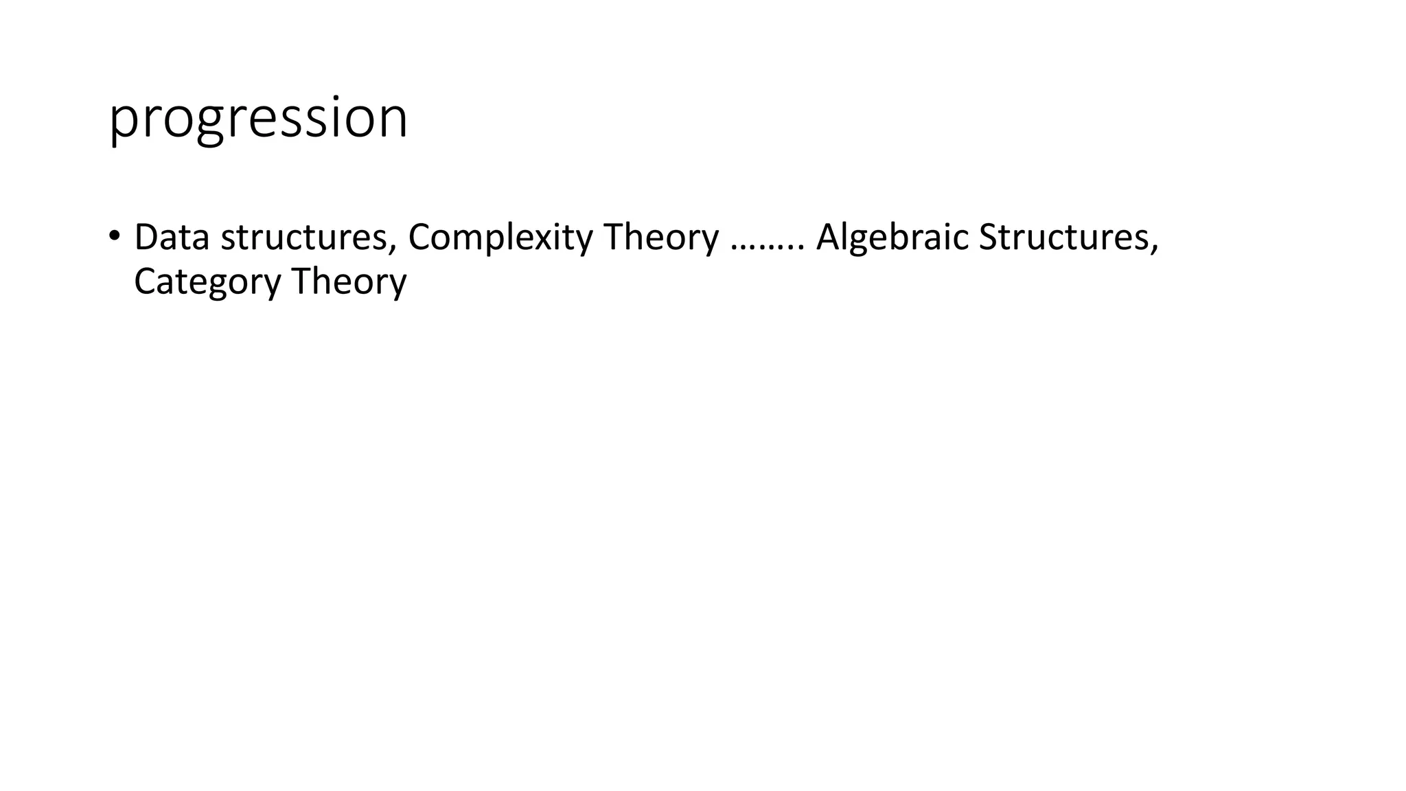 progression
• Data structures, Complexity Theory …….. Algebraic Structures,
Category Theory
 
