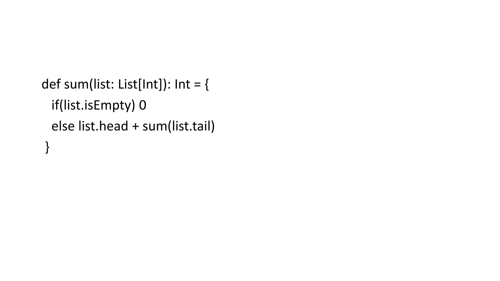 def sum(list: List[Int]): Int = {
if(list.isEmpty) 0
else list.head + sum(list.tail)
}
 