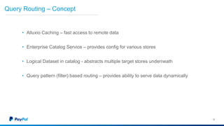 16
Query Routing – Concept
16
• Alluxio Caching – fast access to remote data
• Enterprise Catalog Service – provides config for various stores
• Logical Dataset in catalog - abstracts multiple target stores underneath
• Query pattern (filter) based routing – provides ability to serve data dynamically
 