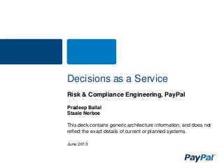 June 2013
Decisions as a Service
Risk & Compliance Engineering, PayPal
Pradeep Ballal
Staale Nerboe
This deck contains generic architecture information, and does not
reflect the exact details of current or planned systems.
 