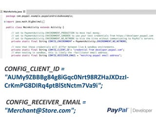 CONFIG_CLIENT_ID =
"AUMy9ZBBBg84g8iGqc0Nrt98RZHaJXDzzICrKmPG8DIRq4ptBlStNctm7Va9i";
CONFIG_RECEIVER_EMAIL =
"Merchant@Store.com";
15

 