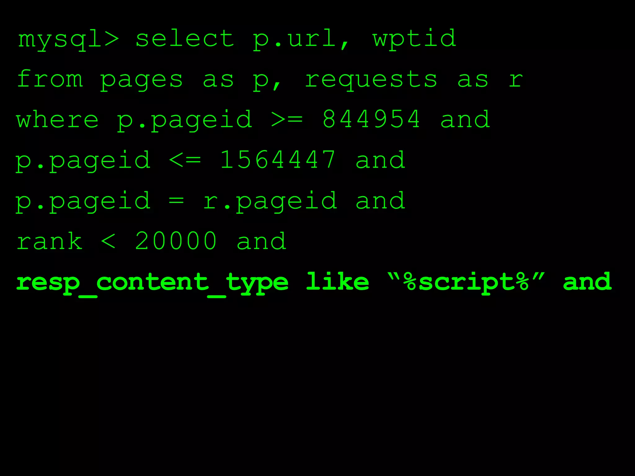 mysql> select p.url, wptid
from pages as p, requests as r
where p.pageid >= 844954 and
p.pageid <= 1564447 and
p.pageid = r.pageid and
rank < 20000 and
resp_content_type like “%script%” and
 