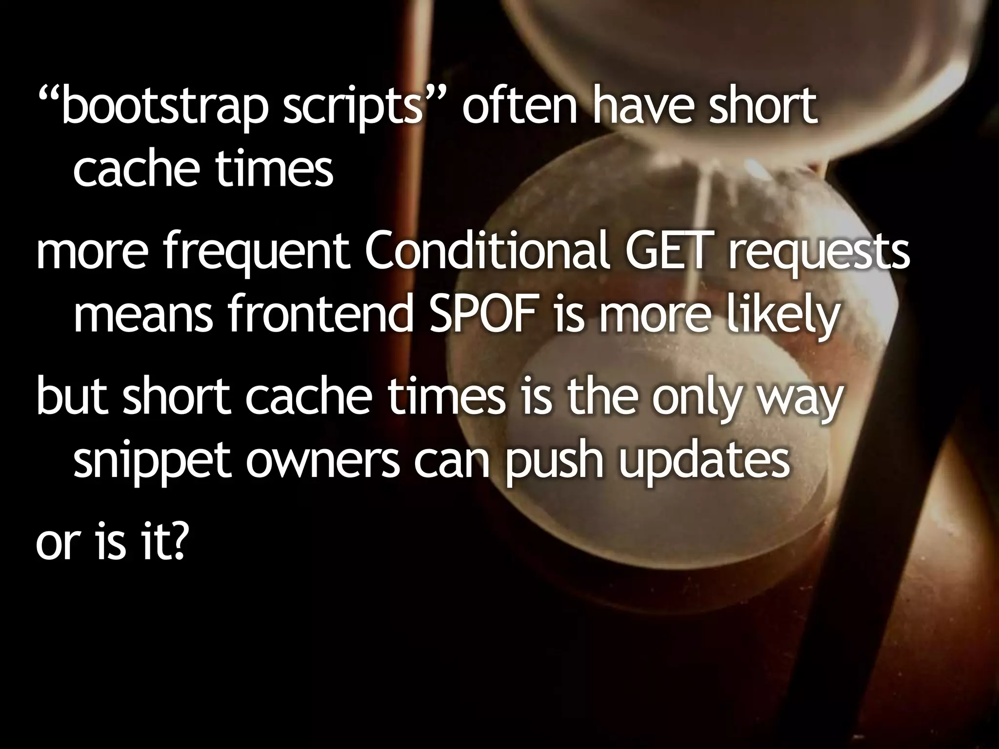 “bootstrap scripts” often have short
 cache times
more frequent Conditional GET requests
 means frontend SPOF is more likely
but short cache times is the only way
 snippet owners can push updates
or is it?
 